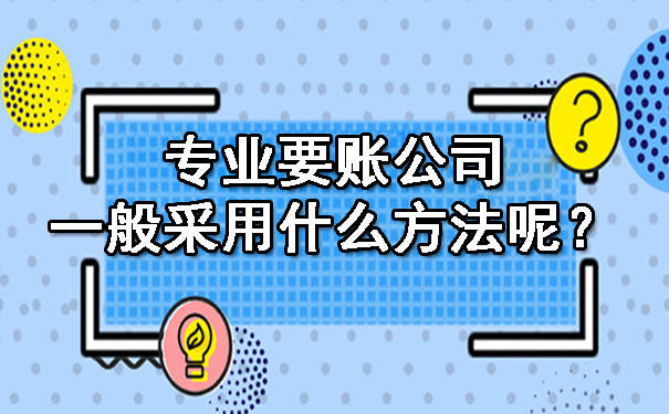 黑龙江专业要账公司一般采用什么方法呢?