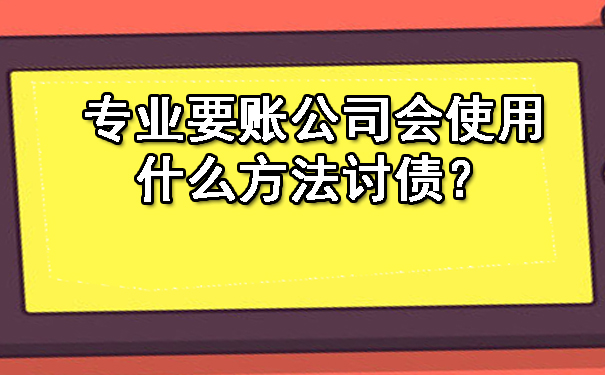 黑龙江专业要账公司会使用什么方法讨债?