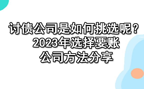 黑龙江讨债公司是如何挑选呢?2023年选择要账公司方法分享