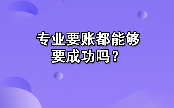 黑龙江专业要账都能够要成功吗?