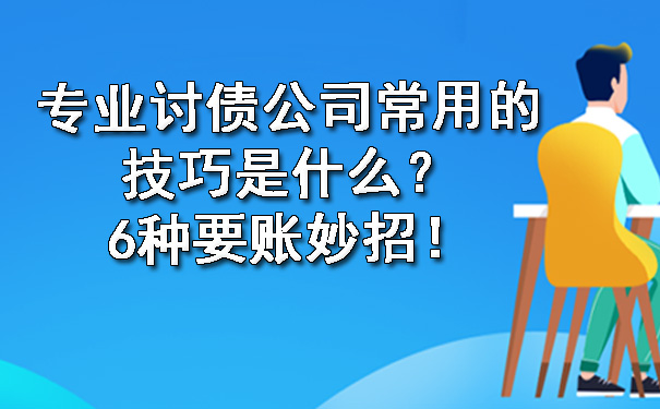 黑龙江专业讨债公司常用的技巧是什么?6种要账妙招!