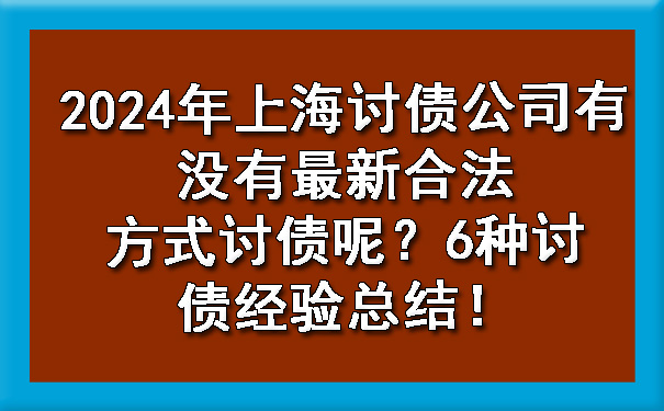 黑龙江2024年上海讨债公司有没有最新合法方式讨债呢？6种讨债经验总结！